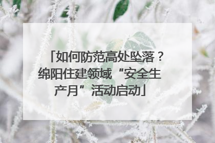 如何防范高处坠落？绵阳住建领域“安全生产月”活动启动
