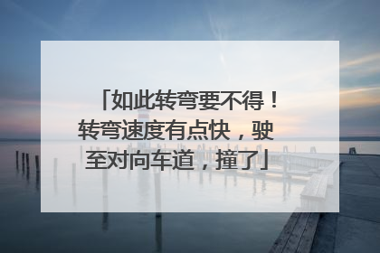 如此转弯要不得！转弯速度有点快，驶至对向车道，撞了