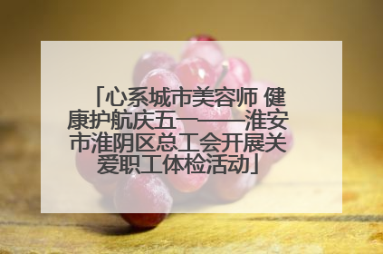 心系城市美容师 健康护航庆五一——淮安市淮阴区总工会开展关爱职工体检活动