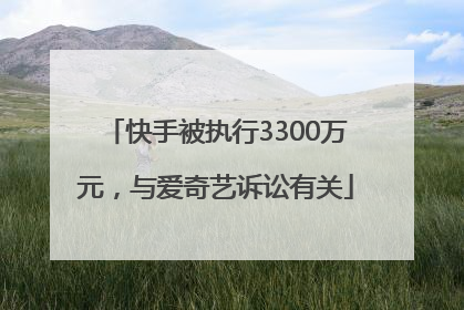 快手被执行3300万元，与爱奇艺诉讼有关
