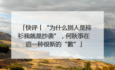 快评丨“为什么别人是撞衫我就是抄袭”，何秋亊在道一种很新的“歉”