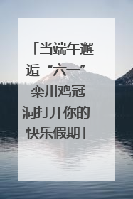 当端午邂逅“六一” 栾川鸡冠洞打开你的快乐假期