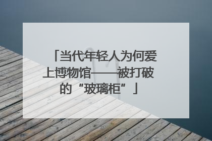 当代年轻人为何爱上博物馆——被打破的“玻璃柜”