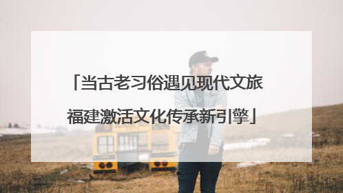 当古老习俗遇见现代文旅 福建激活文化传承新引擎