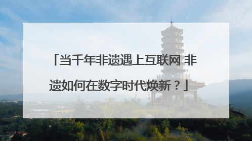 当千年非遗遇上互联网 非遗如何在数字时代焕新？