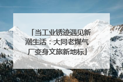当工业锈迹遇见新潮生活：大同老煤气厂变身文旅新地标