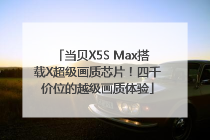 当贝X5S Max搭载X超级画质芯片！四千价位的越级画质体验