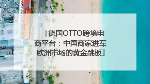 德国OTTO跨境电商平台：中国商家进军欧洲市场的黄金跳板