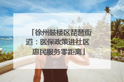 徐州鼓楼区琵琶街道：医保政策进社区 惠民服务零距离
