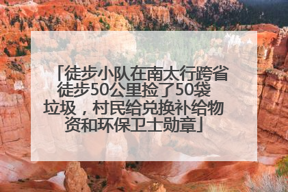 徒步小队在南太行跨省徒步50公里捡了50袋垃圾，村民给兑换补给物资和环保卫士勋章