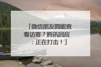微信朋友圈能查看访客？腾讯回应：正在打击！