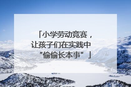 小学劳动竞赛，让孩子们在实践中“偷偷长本事”