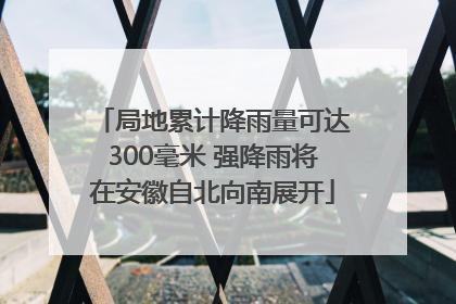 局地累计降雨量可达300毫米 强降雨将在安徽自北向南展开