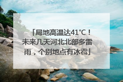 局地高温达41℃！未来几天河北北部多雷雨，个别地点有冰雹