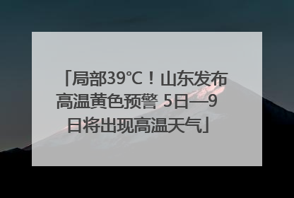 局部39℃！山东发布高温黄色预警 5日—9日将出现高温天气