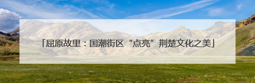 屈原故里：国潮街区“点亮”荆楚文化之美