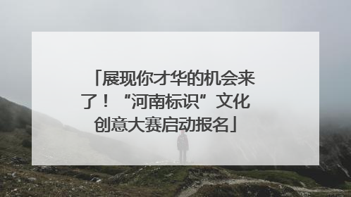 展现你才华的机会来了！“河南标识”文化创意大赛启动报名