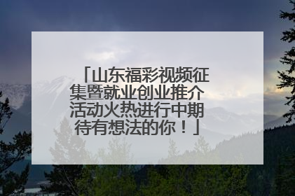 山东福彩视频征集暨就业创业推介活动火热进行中期待有想法的你！