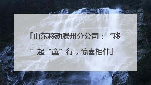山东移动滕州分公司：“移”起“童”行，惊喜相伴
