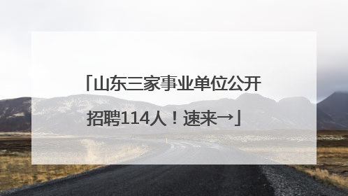 山东三家事业单位公开招聘114人！速来→
