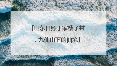 山东日照丁家楼子村：九仙山下的仙境