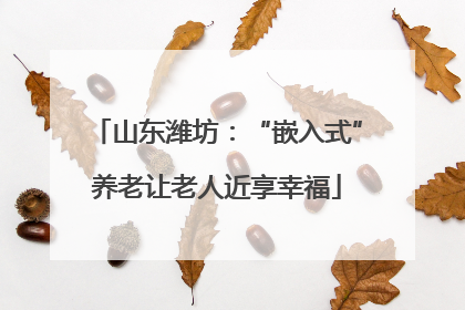 山东潍坊：“嵌入式”养老让老人近享幸福