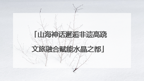 山海神话邂逅非遗高跷 文旅融合赋能水晶之都