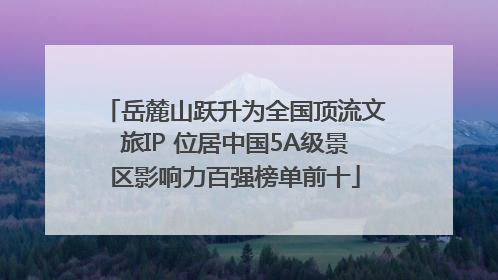 岳麓山跃升为全国顶流文旅IP 位居中国5A级景区影响力百强榜单前十