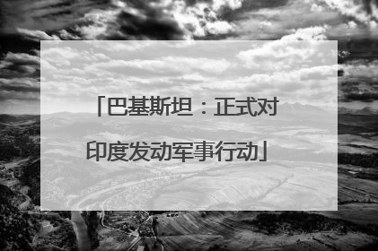 巴基斯坦：正式对印度发动军事行动