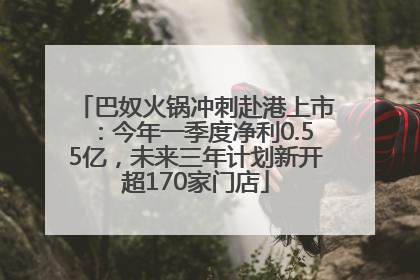 巴奴火锅冲刺赴港上市：今年一季度净利0.55亿，未来三年计划新开超170家门店