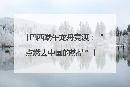 巴西端午龙舟竞渡：“点燃去中国的热情”