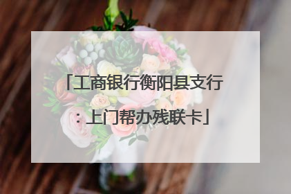 工商银行衡阳县支行：上门帮办残联卡
