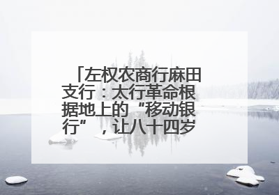 左权农商行麻田支行：太行革命根据地上的“移动银行”，让八十四岁老人笑开颜
