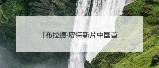 布拉德·皮特新片中国首映，年过六旬狂飙F1