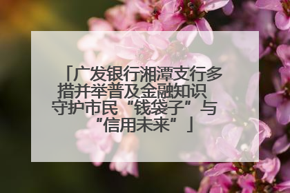 广发银行湘潭支行多措并举普及金融知识 守护市民“钱袋子”与“信用未来”