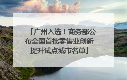 广州入选！商务部公布全国首批零售业创新提升试点城市名单