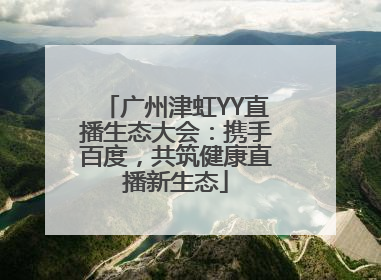 广州津虹YY直播生态大会：携手百度，共筑健康直播新生态