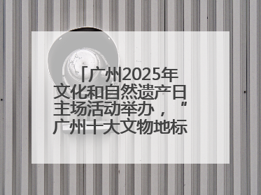 广州2025年文化和自然遗产日主场活动举办，“广州十大文物地标”公布