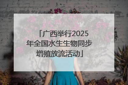 广西举行2025年全国水生生物同步增殖放流活动