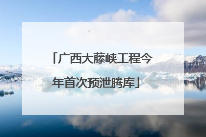 广西大藤峡工程今年首次预泄腾库