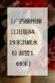 广西柳州柳江出现84.19米洪峰水位 超警1.69米