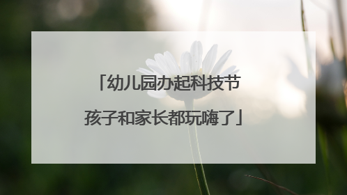 幼儿园办起科技节 孩子和家长都玩嗨了