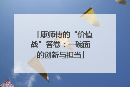 康师傅的“价值战”答卷：一碗面的创新与担当