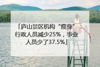 庐山景区机构“瘦身”：行政人员减少25%，事业人员少了37.5%