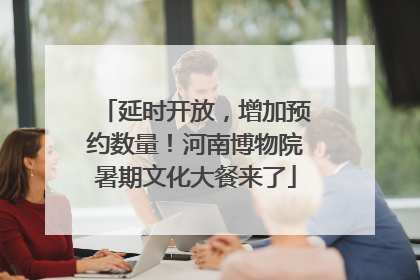 延时开放，增加预约数量！河南博物院暑期文化大餐来了