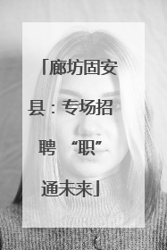 廊坊固安县：专场招聘 “职”通未来