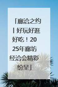 廊洽之约丨好玩好逛好吃！2025年廊坊经洽会精彩纷呈