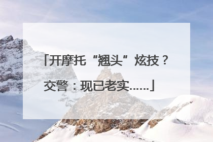 开摩托“翘头”炫技？交警：现已老实……