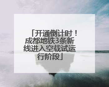 开通倒计时！成都地铁3条新线进入空载试运行阶段