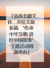 弘扬北疆文化，共绘文旅新篇 “传承中华文明 讲好中国故事” 主题活动圆满举办